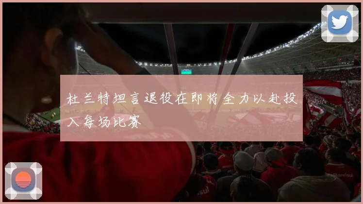 杜兰特坦言退役在即将全力以赴投入每场比赛