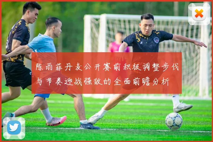 陈雨菲丹麦公开赛前积极调整步伐与节奏迎战强敌的全面前瞻分析
