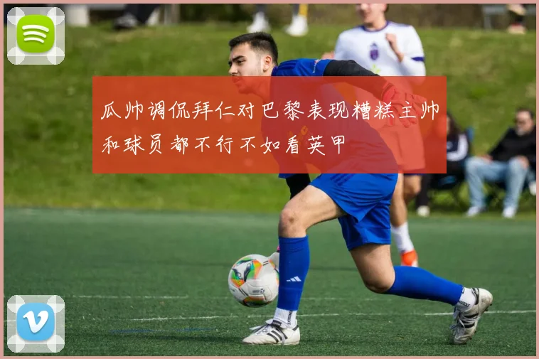 瓜帅调侃拜仁对巴黎表现糟糕主帅和球员都不行不如看英甲