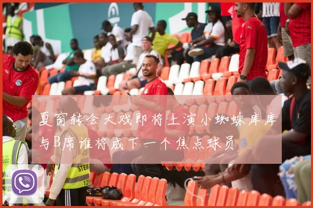 夏窗转会大戏即将上演小蜘蛛库库与B席谁将成下一个焦点球员