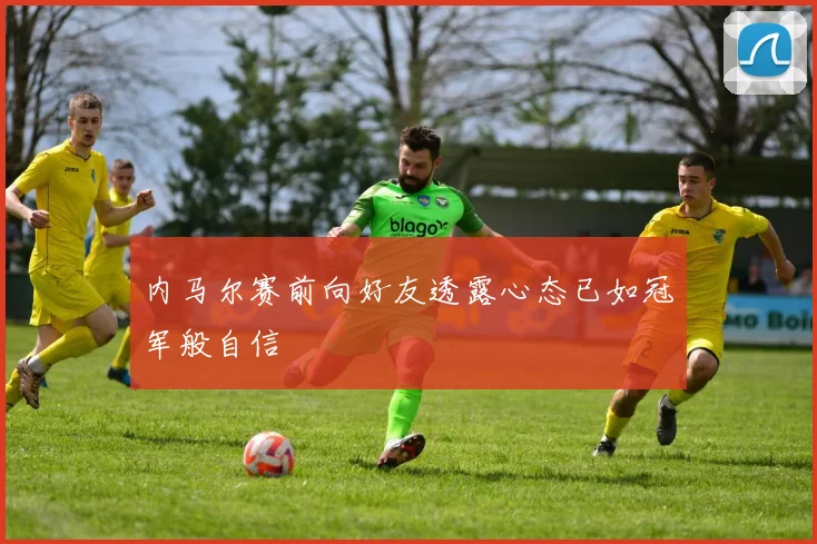 内马尔赛前向好友透露心态已如冠军般自信
