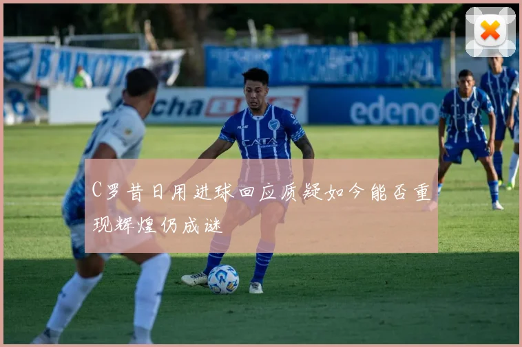 C罗昔日用进球回应质疑如今能否重现辉煌仍成谜