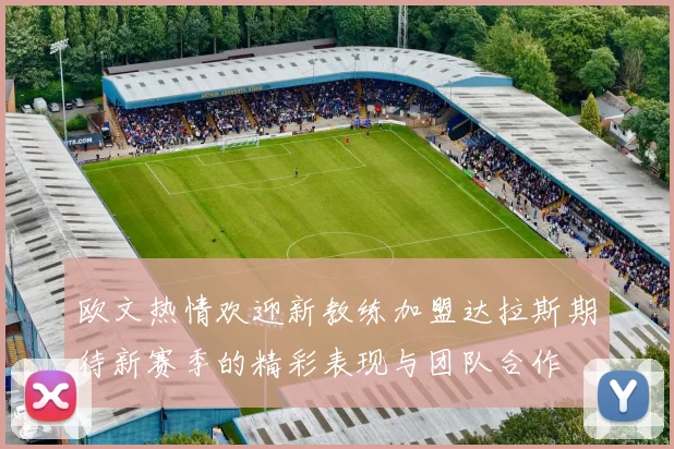 欧文热情欢迎新教练加盟达拉斯期待新赛季的精彩表现与团队合作