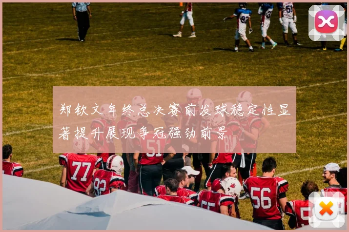 郑钦文年终总决赛前发球稳定性显著提升展现争冠强劲前景