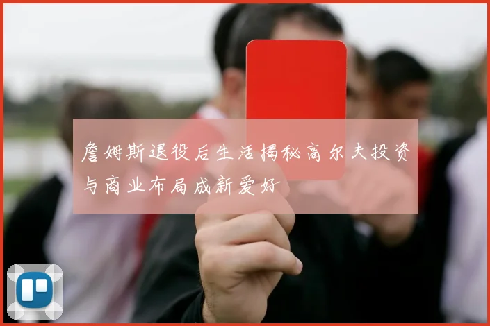 詹姆斯退役后生活揭秘高尔夫投资与商业布局成新爱好