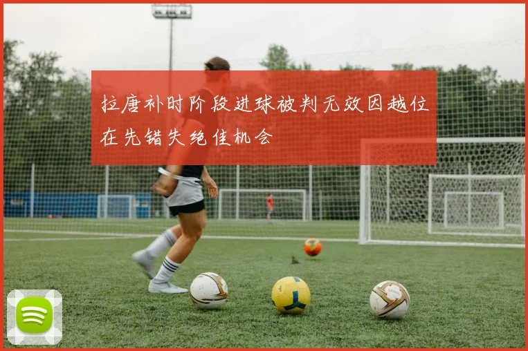 拉唐补时阶段进球被判无效因越位在先错失绝佳机会