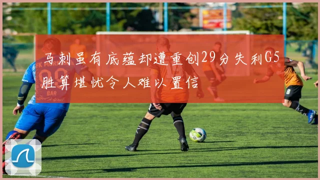 马刺虽有底蕴却遭重创29分失利G5胜算堪忧令人难以置信