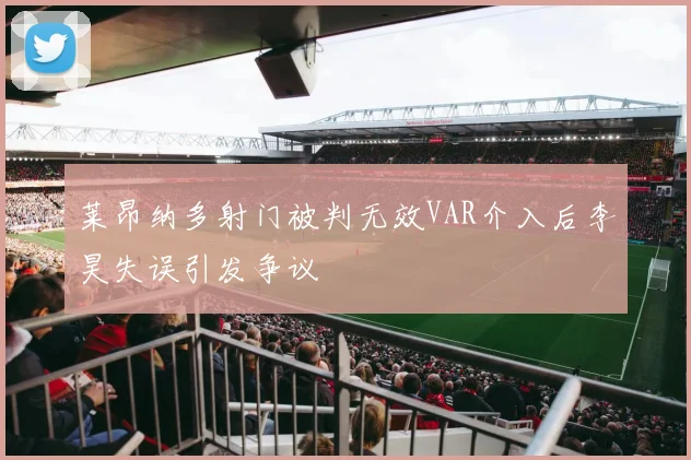 莱昂纳多射门被判无效VAR介入后李昊失误引发争议