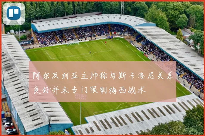 阿尔及利亚主帅称与斯卡洛尼关系良好并未专门限制梅西战术