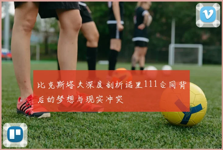 比克斯塔夫深度剖析诺里111合同背后的梦想与现实冲突