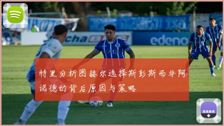 特里分析图赫尔选择斯彭斯而非阿诺德的背后原因与策略