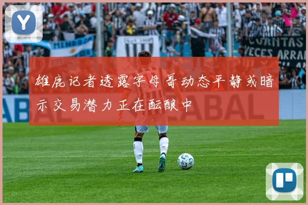 雄鹿记者透露字母哥动态平静或暗示交易潜力正在酝酿中