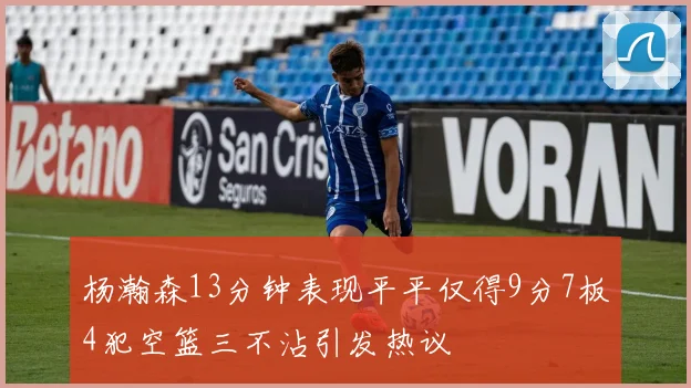 杨瀚森13分钟表现平平仅得9分7板4犯空篮三不沾引发热议
