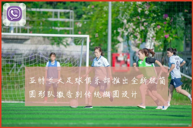 亚特兰大足球俱乐部推出全新极简圆形队徽告别传统椭圆设计