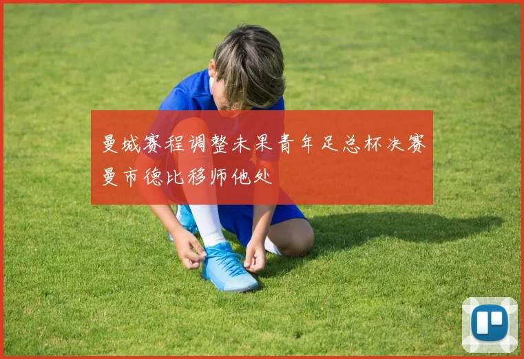 曼城赛程调整未果青年足总杯决赛曼市德比移师他处