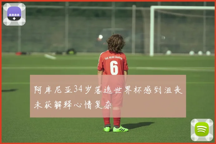 阿库尼亚34岁落选世界杯感到沮丧未获解释心情复杂