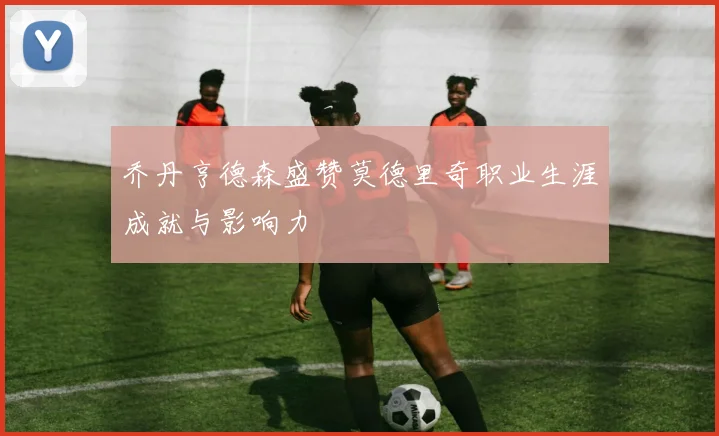 乔丹亨德森盛赞莫德里奇职业生涯成就与影响力