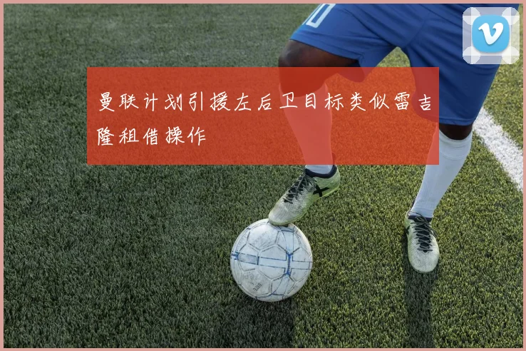 曼联计划引援左后卫目标类似雷吉隆租借操作